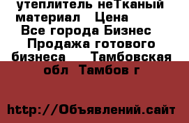 утеплитель неТканый материал › Цена ­ 100 - Все города Бизнес » Продажа готового бизнеса   . Тамбовская обл.,Тамбов г.